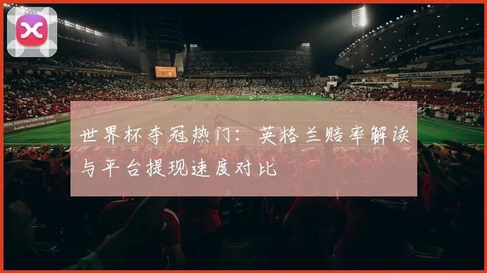 世界杯夺冠热门：英格兰赔率解读与平台提现速度对比