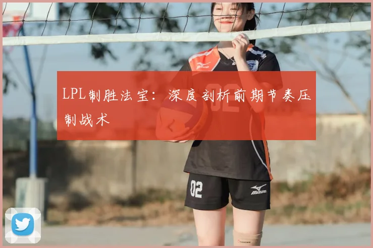 LPL制胜法宝:深度剖析前期节奏压制战术