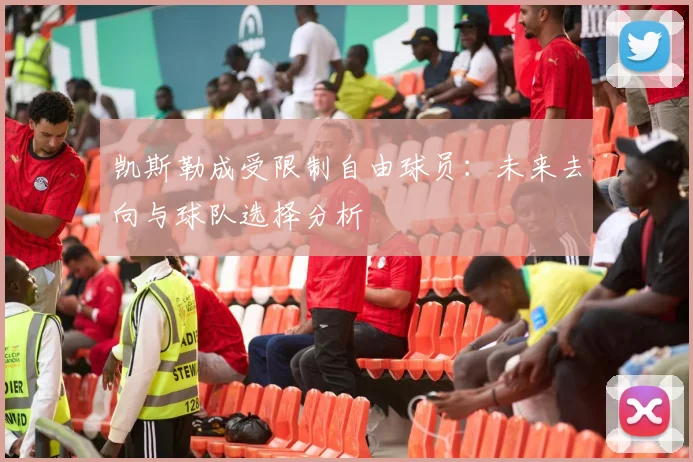 凯斯勒成受限制自由球员：未来去向与球队选择分析