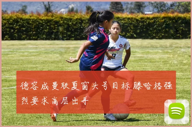 德容成曼联夏窗头号目标 滕哈格强烈要求高层出手