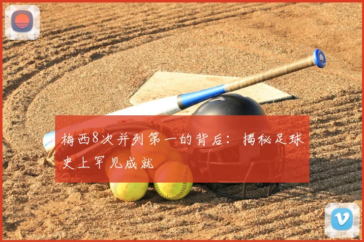 梅西8次并列第一的背后：揭秘足球史上罕见成就