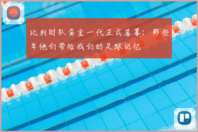 比利时队黄金一代正式落幕:那些年他们带给我们的足球记忆