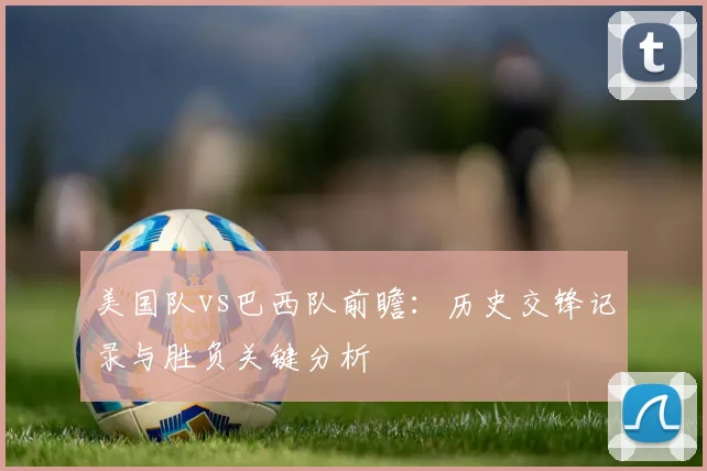 美国队vs巴西队前瞻：历史交锋记录与胜负关键分析