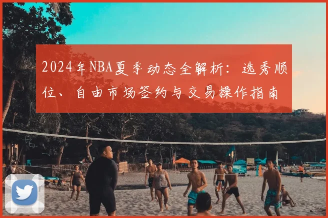 2024年NBA夏季动态全解析：选秀顺位、自由市场签约与交易操作指南