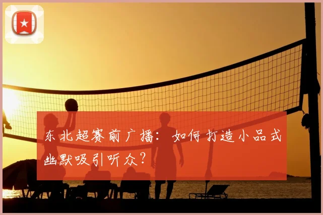 东北超赛前广播：如何打造小品式幽默吸引听众？