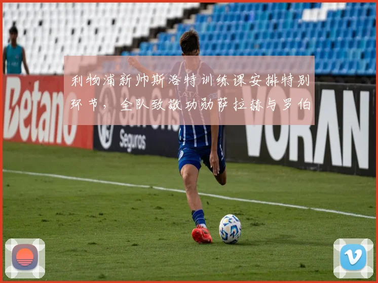 利物浦新帅斯洛特训练课安排特别环节，全队致敬功勋萨拉赫与罗伯逊