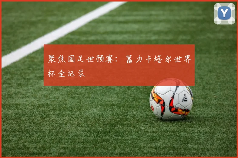 聚焦国足世预赛:蓄力卡塔尔世界杯全记录