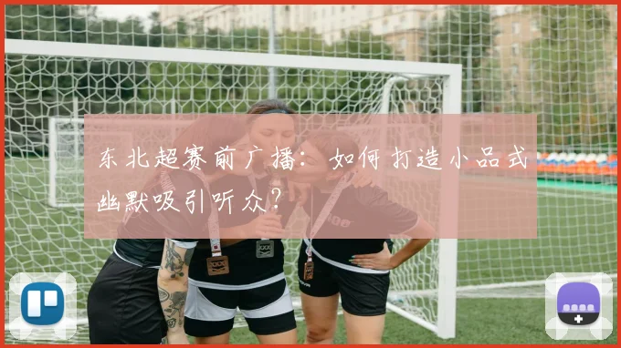 东北超赛前广播:如何打造小品式幽默吸引听众?