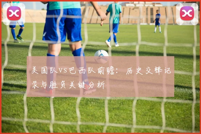 美国队vs巴西队前瞻：历史交锋记录与胜负关键分析