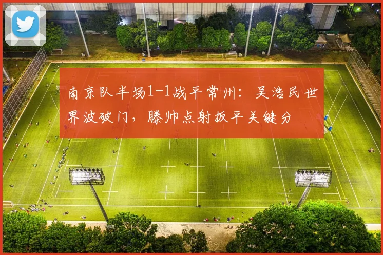南京队半场1-1战平常州：吴浩民世界波破门，滕帅点射扳平关键分