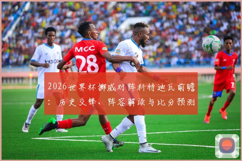 2026世界杯挪威对阵科特迪瓦前瞻：历史交锋、阵容解读与比分预测