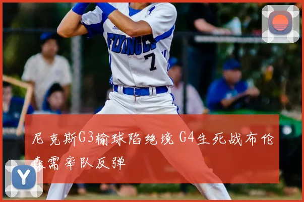 尼克斯G3输球陷绝境 G4生死战布伦森需率队反弹