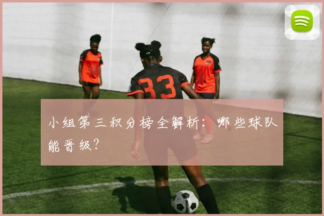小组第三积分榜全解析：哪些球队能晋级？