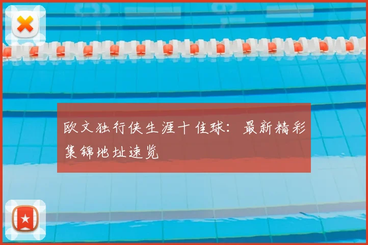 欧文独行侠生涯十佳球：最新精彩集锦地址速览
