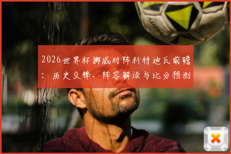 2026世界杯挪威对阵科特迪瓦前瞻：历史交锋、阵容解读与比分预测