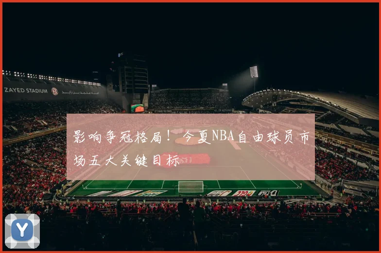 影响争冠格局！今夏NBA自由球员市场五大关键目标