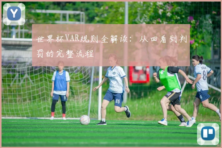 世界杯VAR规则全解读：从回看到判罚的完整流程