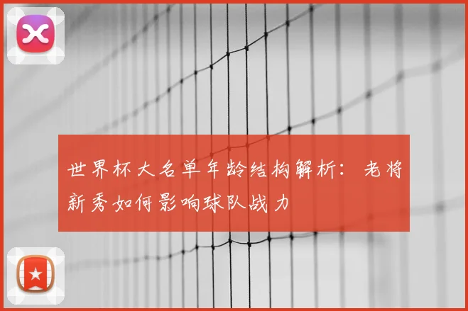 世界杯大名单年龄结构解析：老将新秀如何影响球队战力