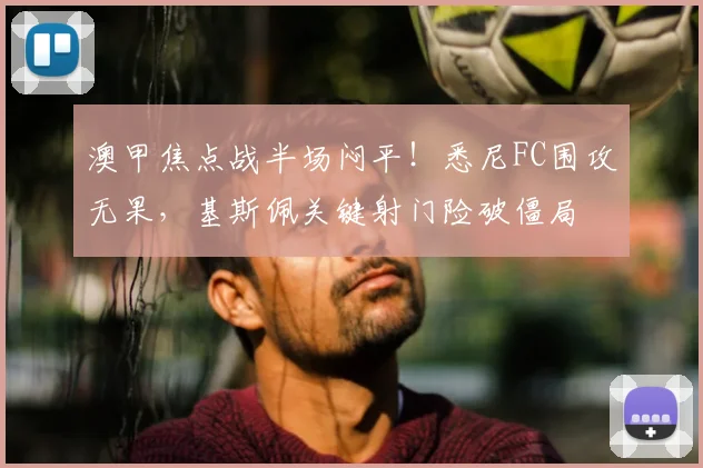 澳甲焦点战半场闷平！悉尼FC围攻无果，基斯佩关键射门险破僵局