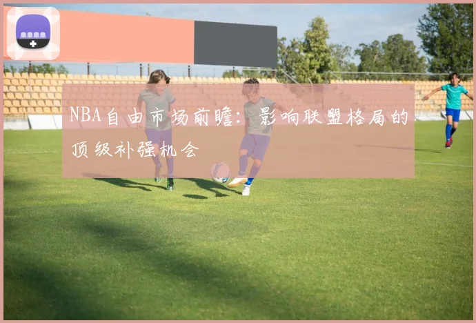 NBA自由市场前瞻：影响联盟格局的顶级补强机会