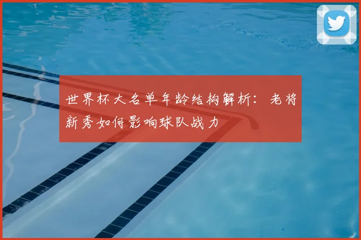世界杯大名单年龄结构解析：老将新秀如何影响球队战力