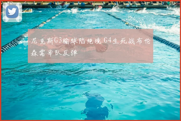 尼克斯G3输球陷绝境 G4生死战布伦森需率队反弹