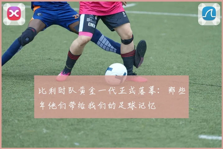 比利时队黄金一代正式落幕:那些年他们带给我们的足球记忆