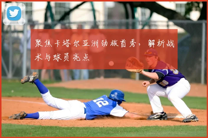 聚焦卡塔尔亚洲劲旅首秀，解析战术与球员亮点