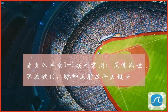南京队半场1-1战平常州：吴浩民世界波破门，滕帅点射扳平关键分